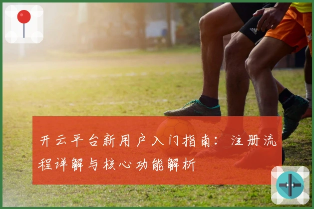 开云平台新用户入门指南：注册流程详解与核心功能解析