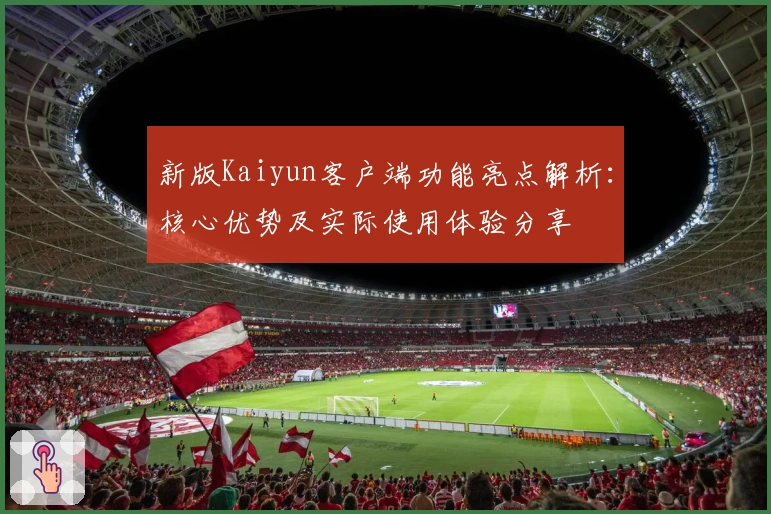 新版Kaiyun客户端功能亮点解析：核心优势及实际使用体验分享