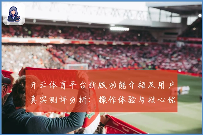 开云体育平台新版功能介绍及用户真实测评分析：操作体验与核心优势解析