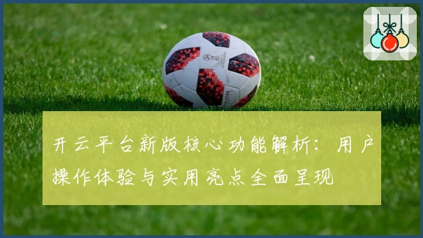 开云平台新版核心功能解析：用户操作体验与实用亮点全面呈现