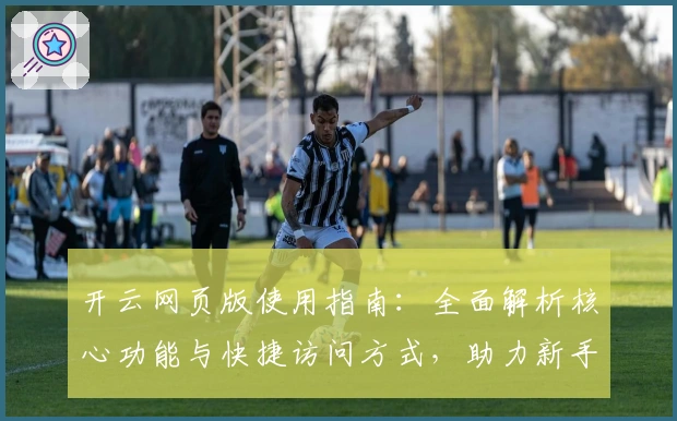 开云网页版使用指南：全面解析核心功能与快捷访问方式，助力新手轻松上手