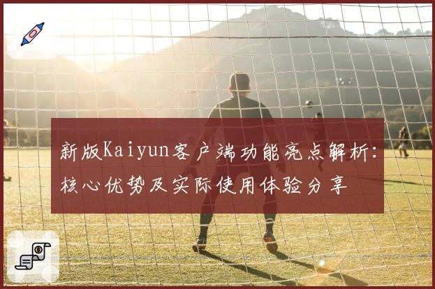 新版Kaiyun客户端功能亮点解析：核心优势及实际使用体验分享