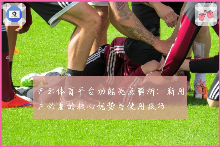 开云体育平台功能亮点解析：新用户必看的核心优势与使用技巧