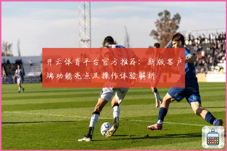 开云体育平台官方推荐：新版客户端功能亮点及操作体验解析