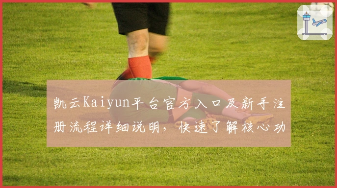 凯云Kaiyun平台官方入口及新手注册流程详细说明，快速了解核心功能与使用体验解析