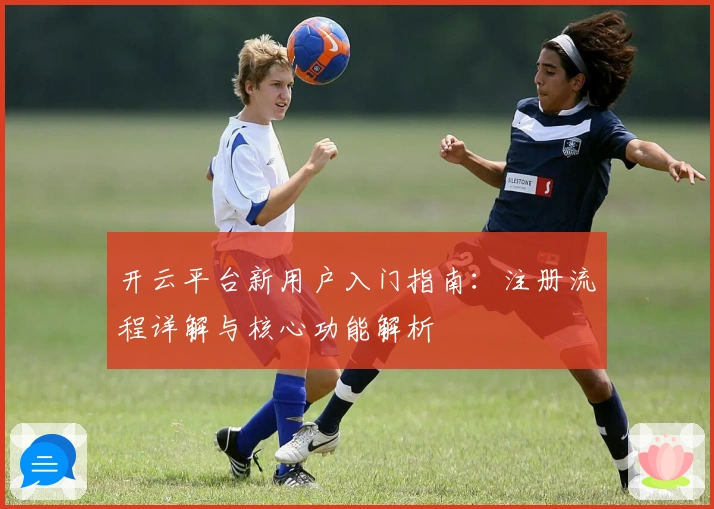 开云平台新用户入门指南：注册流程详解与核心功能解析