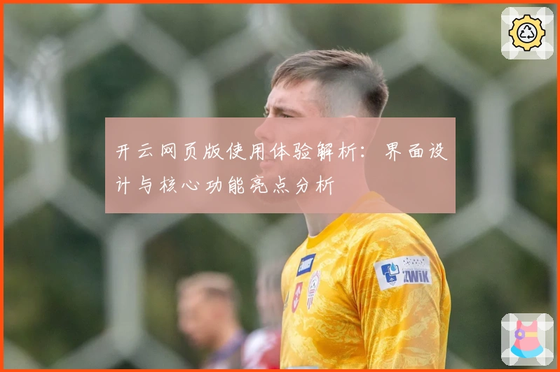 开云网页版使用体验解析：界面设计与核心功能亮点分析