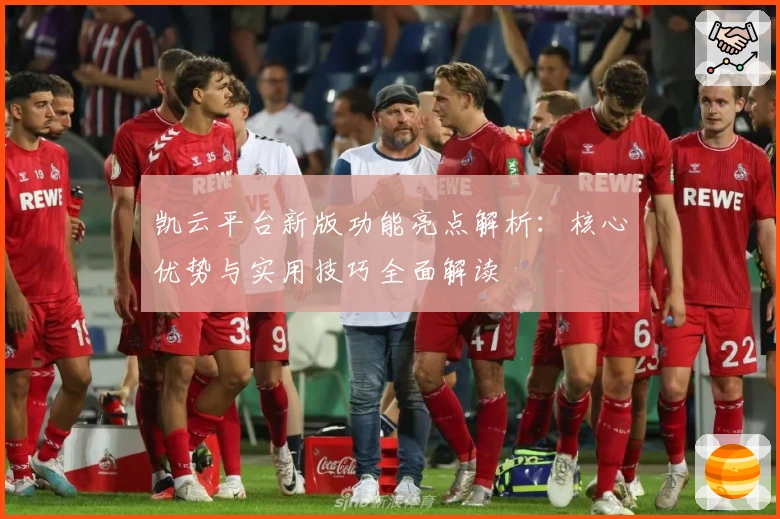 凯云平台新版功能亮点解析：核心优势与实用技巧全面解读
