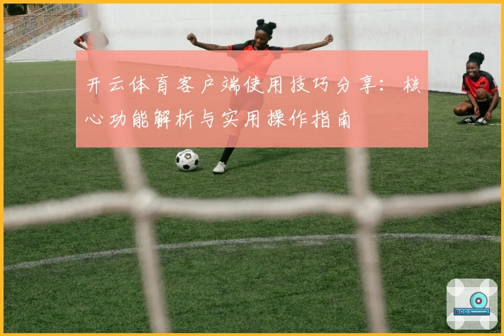 开云体育客户端使用技巧分享：核心功能解析与实用操作指南