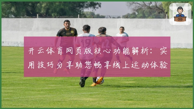 开云体育网页版核心功能解析：实用技巧分享助您畅享线上运动体验