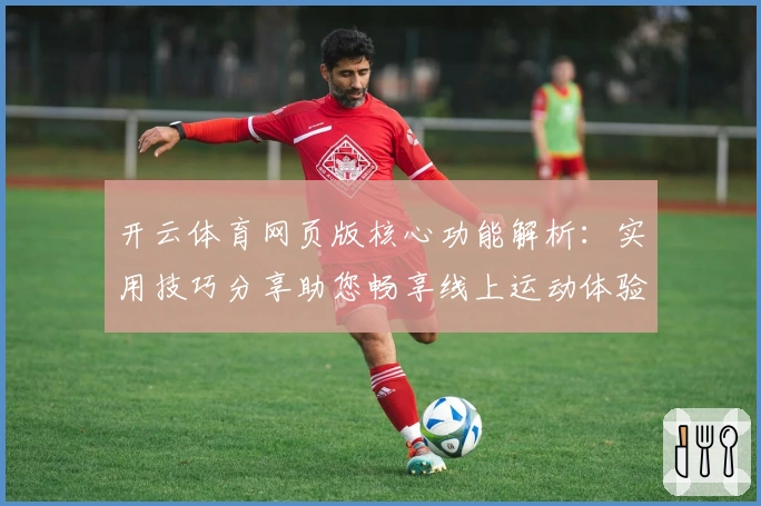 开云体育网页版核心功能解析：实用技巧分享助您畅享线上运动体验